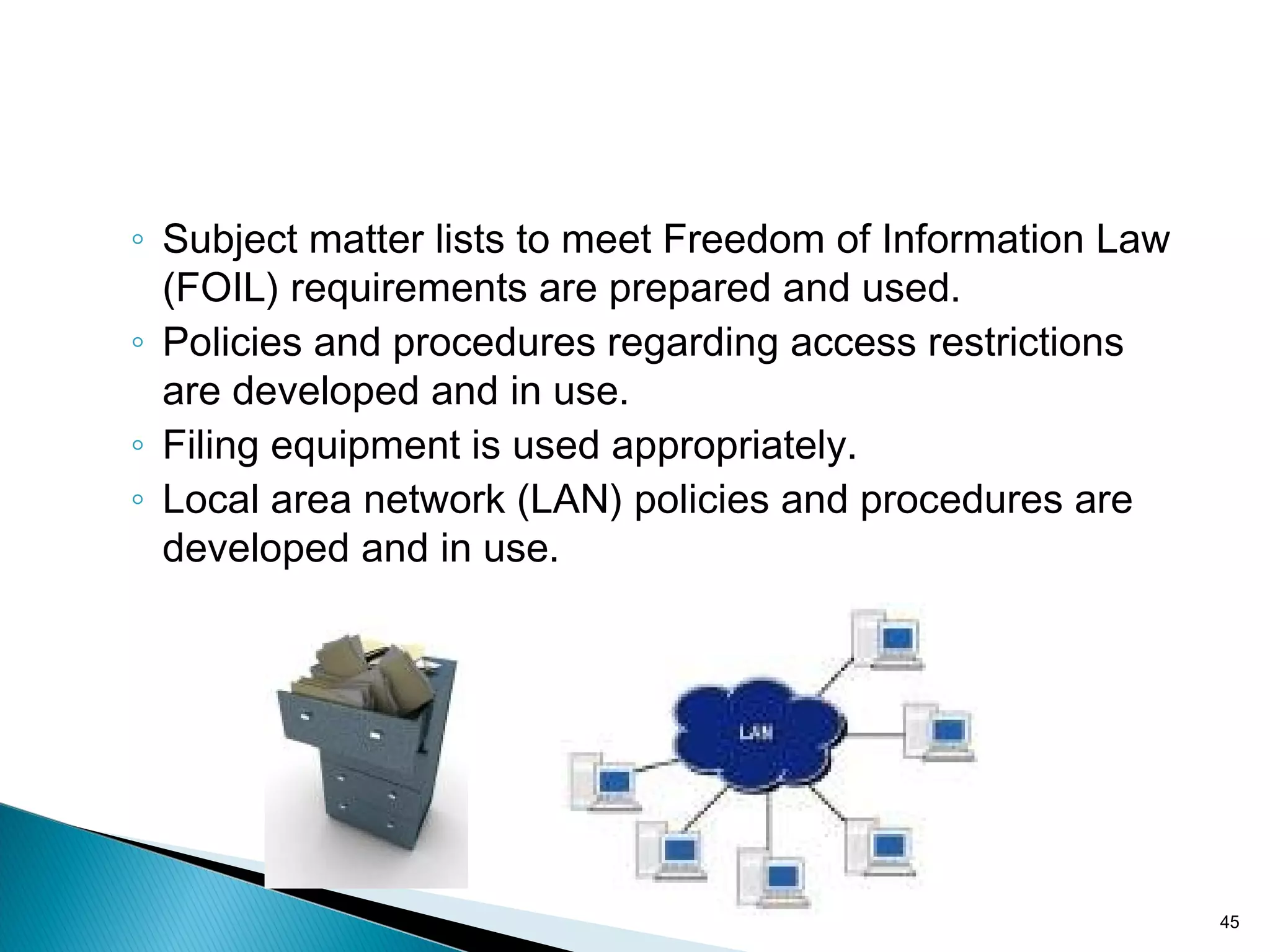 ◦ Subject matter lists to meet Freedom of Information Law
(FOIL) requirements are prepared and used.
◦ Policies and procedures regarding access restrictions
are developed and in use.
◦ Filing equipment is used appropriately.
◦ Local area network (LAN) policies and procedures are
developed and in use.
45
 