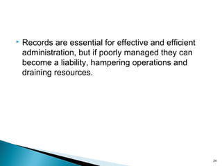 Records are essential for effective and efficient
administration, but if poorly managed they can
become a liability, hampering operations and
draining resources.
24
 