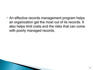  An effective records management program helps
an organization get the most out of its records. It
also helps limit costs and the risks that can come
with poorly managed records.
25
 