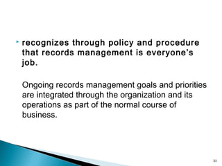  recognizes through policy and procedure
that records management is everyone’s
job.
Ongoing records management goals and priorities
are integrated through the organization and its
operations as part of the normal course of
business.
33
 