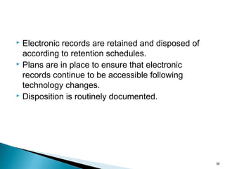  Electronic records are retained and disposed of
according to retention schedules.
 Plans are in place to ensure that electronic
records continue to be accessible following
technology changes.
 Disposition is routinely documented.
38
 