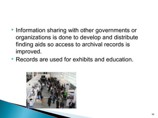  Information sharing with other governments or
organizations is done to develop and distribute
finding aids so access to archival records is
improved.
 Records are used for exhibits and education.
54
 