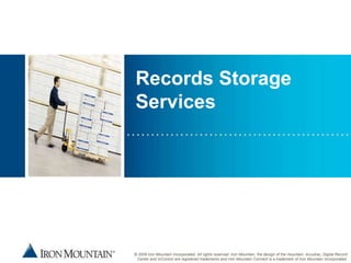 Records Storage
Services




© 2009 Iron Mountain Incorporated. All rights reserved. Iron Mountain, the design of the mountain, Accutrac, Digital Record
 Center and InControl are registered trademarks and Iron Mountain Connect is a trademark of Iron Mountain Incorporated.
 