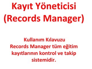 Kayıt Yöneticisi
(Records Manager)
       Kullanım Kılavuzu
 Records Manager tüm eğitim
 kayıtlarının kontrol ve takip
          sistemidir.
 
