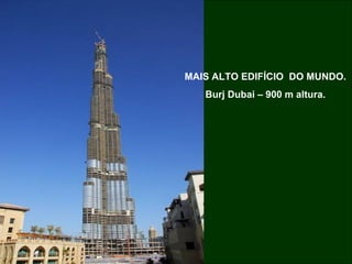 MAIS ALTO EDIFÍCIO  DO MUNDO. Burj Dubai – 900 m altura. 
