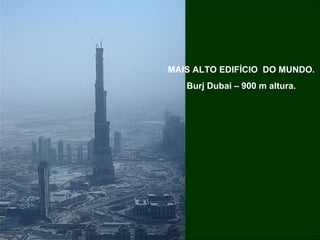 MAIS ALTO EDIFÍCIO  DO MUNDO. Burj Dubai – 900 m altura. 