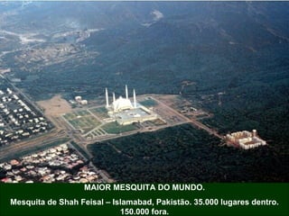 MAIOR MESQUITA DO MUNDO. Mesquita de Shah Feisal – Islamabad, Pakistão. 35.000 lugares dentro. 150.000 fora. 