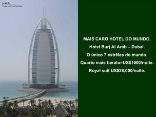 MAIS CARO HOTEL DO MUNDO. Hotel Burj Al Arab – Dubai. O único 7 estrêlas do mundo. Quarto mais barato=US$1000/noite. Royal suit US$28,000/noite. 
