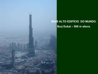 MAIS ALTO EDIFÍCIO  DO MUNDO. Burj Dubai – 900 m altura. 