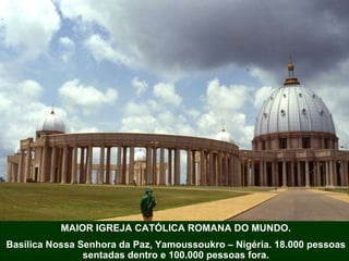 MAIOR IGREJA CATÓLICA ROMANA DO MUNDO. Basílica Nossa Senhora da Paz, Yamoussoukro – Nigéria. 18.000 pessoas sentadas dentro e 100.000 pessoas fora. 