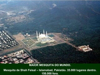 MAIOR MESQUITA DO MUNDO. Mesquita de Shah Feisal – Islamabad, Pakistão. 35.000 lugares dentro. 150.000 fora. 