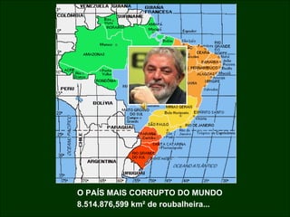 O PAÍS MAIS CORRUPTO DO MUNDO 8.514.876,599 km² de roubalheira... 