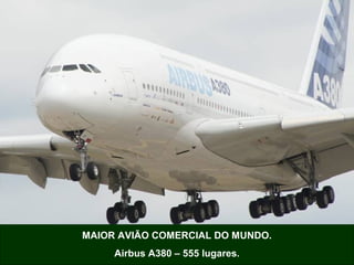 MAIOR AVIÃO COMERCIAL DO MUNDO.
Airbus A380 – 555 lugares.

 