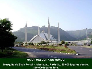 MAIOR MESQUITA DO MUNDO.
Mesquita de Shah Feisal – Islamabad, Pakistão. 35.000 lugares dentro.
150.000 lugares fora.

 