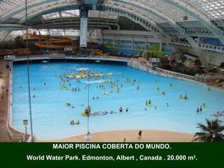 MAIOR PISCINA COBERTA DO MUNDO.
World Water Park. Edmonton, Albert , Canada . 20.000 m2.

 
