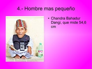 4.- Hombre mas pequeño 
● Chandra Bahadur 
Dangi, que mide 54,6 
cm 
 
