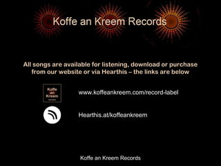 Koffe an Kreem Records
www.koffeankreem.com/record-label
Hearthis.at/koffeankreem
All songs are available for listening, download or purchase
from our website or via Hearthis – the links are below
 