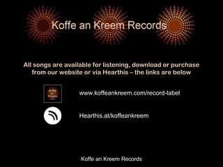 Koffe an Kreem Records
www.koffeankreem.com/record-label
Hearthis.at/koffeankreem
All songs are available for listening, download or purchase
from our website or via Hearthis – the links are below
 