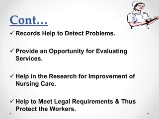 Cont…
 Records Help to Detect Problems.
 Provide an Opportunity for Evaluating
Services.
 Help in the Research for Improvement of
Nursing Care.
 Help to Meet Legal Requirements & Thus
Protect the Workers.
 