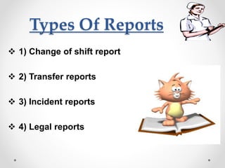 Types Of Reports
 1) Change of shift report
 2) Transfer reports
 3) Incident reports
 4) Legal reports
 