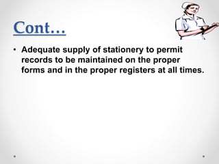 Cont…
• Adequate supply of stationery to permit
records to be maintained on the proper
forms and in the proper registers at all times.
 