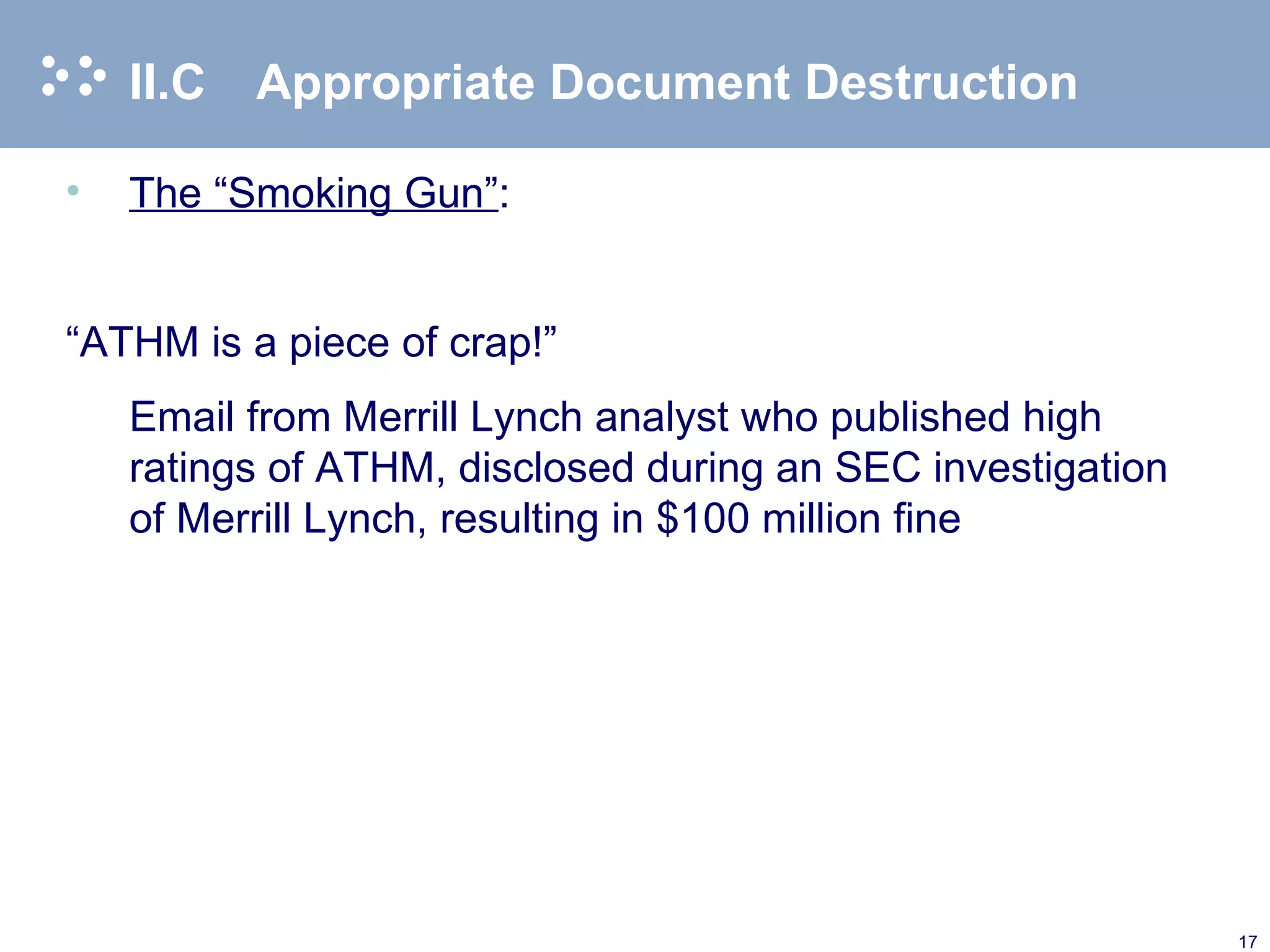 II.C Appropriate Document Destruction The “Smoking Gun” : “ ATHM is a piece of crap!” Email from Merrill Lynch analyst who published high ratings of ATHM, disclosed during an SEC investigation of Merrill Lynch, resulting in $100 million fine 