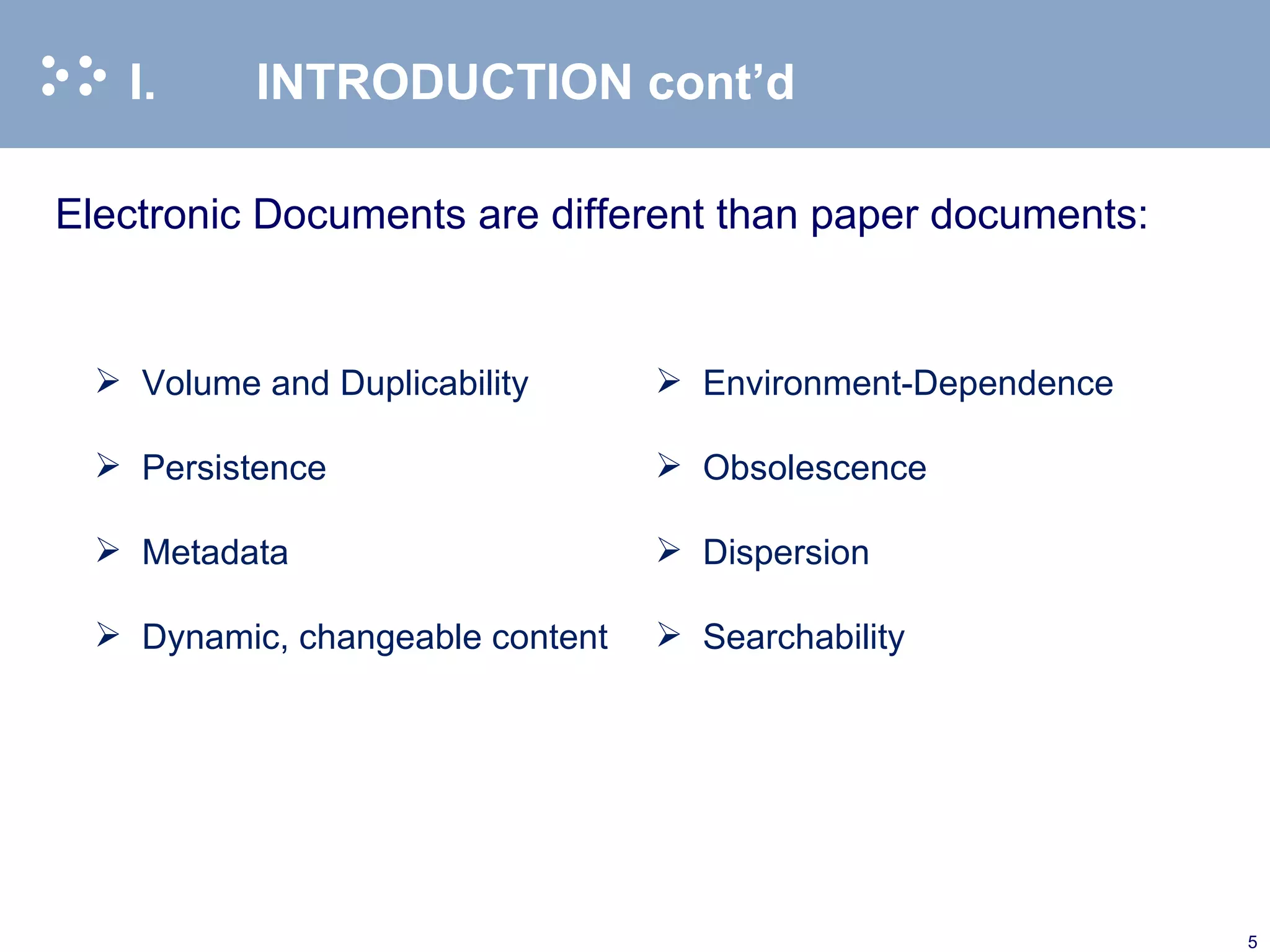 I. INTRODUCTION cont’d Electronic Documents are different than paper documents: Volume and Duplicability Environment-Dependence Persistence Obsolescence Metadata Dispersion Dynamic, changeable content Searchability  