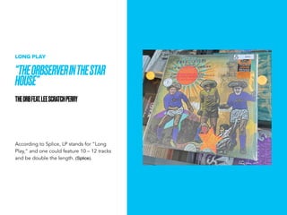 THEORBSERVERINTHESTAR
HOUSE
THEORBFEAT.LEESCRATCHPERRY
LONG PLAY
According to Splice, LP stands for Long
Play, and one could feature 10 C 12 tracks
and be double the length. (Splice).
 