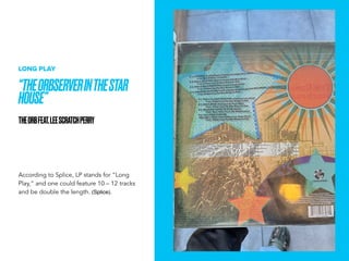 THEORBSERVERINTHESTAR
HOUSE
THEORBFEAT.LEESCRATCHPERRY
LONG PLAY
According to Splice, LP stands for Long
Play, and one could feature 10 C 12 tracks
and be double the length. (Splice).
 