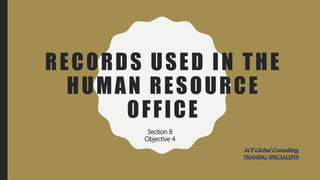 RECORDS USED IN THE
HUMAN RESOURCE
OFFICE
Section 8
Objective 4
ACF Global Consulting
TRANING SPECIALISTS
 