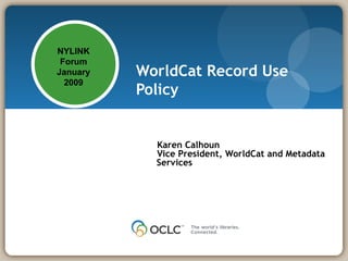 WorldCat Record Use Policy   Karen Calhoun Vice President, WorldCat and Metadata Services NYLINK Forum January 2009 