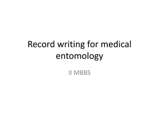Record writing for medical 
entomology 
II MBBS 
 