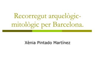 Recorregut arquelògic-mitològic per Barcelona. Xènia Pintado Martínez 