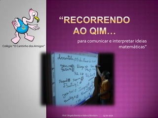 “Recorrendo ao QIM… para comunicar e interpretar ideias matemáticas” 14-07-2010 Prof. Ângela Batista e Helena Monteiro Colégio “O Cantinho dos Amigos” 