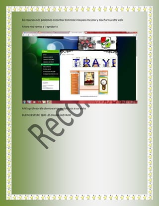 En recursosnos podemosencontrardistintoslinksparamejorary diseñarnuestraweb
Ahoranos vamosa trayectoria
Ahí la profesoralestomovariospantallazosasuswebs
BUENO ESPERO QUE LES HALLA GUSTADO
 