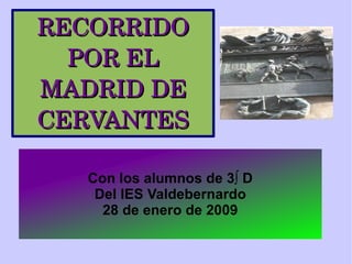 RECORRIDO POR EL MADRID DE CERVANTES Con los alumnos de 3º D Del IES Valdebernardo 28 de enero de 2009 