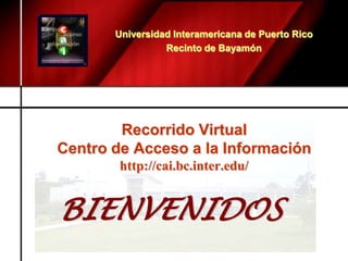 Universidad Interamericana de Puerto Rico Recinto de Bayamón Recorrido Virtual Centro de Acceso a la Informaciónhttp://cai.bc.inter.edu/ BIENVENIDOS 