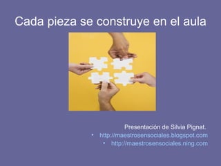 Cada pieza se construye en el aula Presentación de Silvia Pignat.  http://maestrosensociales.blogspot.com http://maestrosensociales.ning.com 
