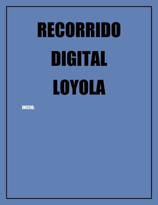 RECORRIDO
DIGITAL
LOYOLA
INICIO:
 
