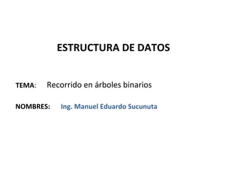 ESTRUCTURA DE DATOS


TEMA:   Recorrido en árboles binarios

NOMBRES:   Ing. Manuel Eduardo Sucunuta
 