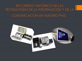 RECORRIDO HISTÓRICO DE LAS
TECNOLOGÍAS DE LA INFORMACIÓN Y DE LA
COMUNICACIÓN EN NUESTRO PAÍS.

 