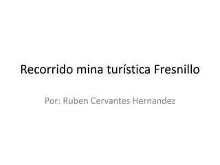 Recorrido mina turística Fresnillo
Por: Ruben Cervantes Hernandez
 
