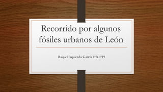 Recorrido por algunos
fósiles urbanos de León
Raquel Izquierdo García 4ºB nº19
 