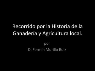 Recorrido por la Historia de la Ganadería y Agricultura local. por  D. Fermín Murillo Ruiz  