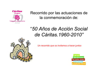 Recorrido por las actuaciones de
    la conmemoración de:

“50 Años de Acción Social
  de Cáritas.1960-2010”

    Un recorrido que os invitamos a hacer juntos
 
