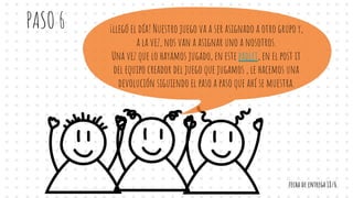 PASO 6 ¡llegó el día! Nuestro juego va a ser asignado a otro grupo y,
a la vez, nos van a asignar uno a nosotros.
Una vez que lo hayamos jugado, en este padlet, en el post it
del equipo creador del juego que jugamos , le hacemos una
devolución siguiendo el paso a paso que ahí se muestra.
fecha de entrega 18/6
 