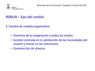 REBIUN – Ejes del cambio
3. Cambio de modelo organizativo
– Fomento de la cooperación a todos los niveles
– Gestión centra...