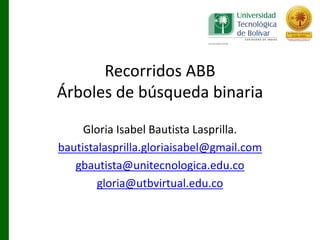 Recorridos	
  ABB
Árboles	
  de	
  búsqueda	
  binaria
Gloria	
  Isabel	
  Bautista	
  Lasprilla.
bautistalasprilla.gloriaisabel@gmail.com
gbautista@unitecnologica.edu.co
gloria@utbvirtual.edu.co
 