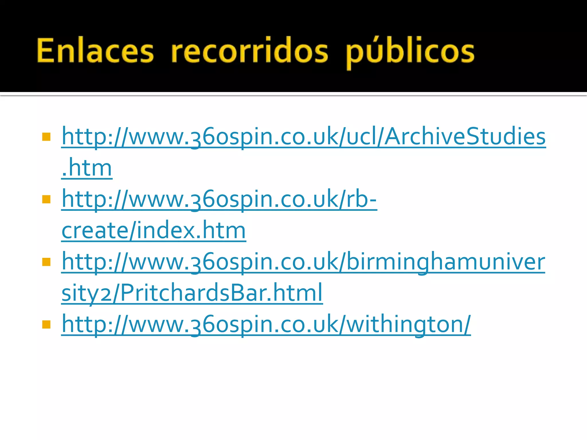 Enlaces  recorridos  públicos http://www.360spin.co.uk/ucl/ArchiveStudies.htmhttp://www.360spin.co.uk/rb-create/index.htmhttp://www.360spin.co.uk/birminghamuniversity2/PritchardsBar.htmlhttp://www.360spin.co.uk/withington/