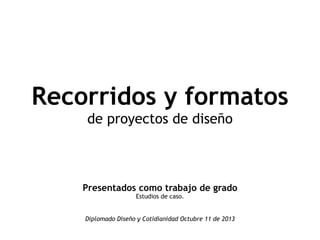 Recorridos y formatos
de proyectos de diseño
Presentados como trabajo de grado
Estudios de caso.
Diplomado Diseño y Cotidianidad Octubre 11 de 2013
 